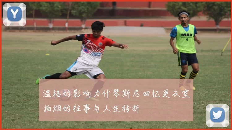 温格的影响力什琴斯尼回忆更衣室抽烟的往事与人生转折