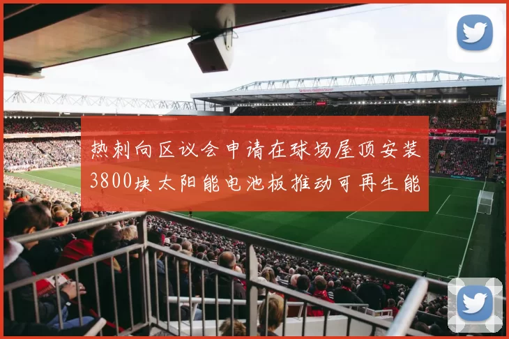 热刺向区议会申请在球场屋顶安装3800块太阳能电池板推动可再生能源发展