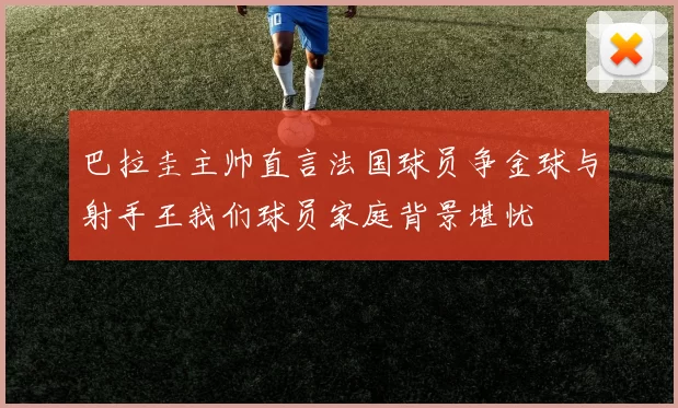 巴拉圭主帅直言法国球员争金球与射手王我们球员家庭背景堪忧