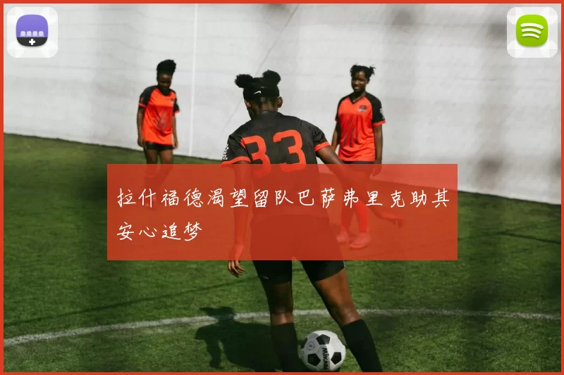 拉什福德渴望留队巴萨弗里克助其安心追梦